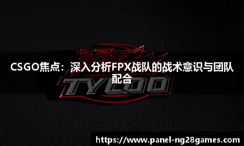 CSGO焦点：深入分析FPX战队的战术意识与团队配合