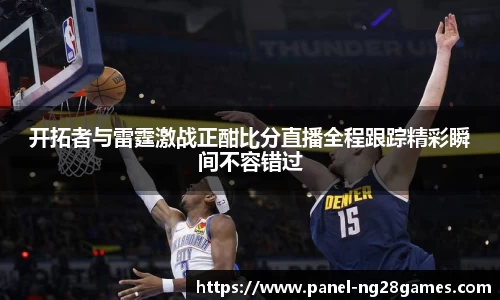开拓者与雷霆激战正酣比分直播全程跟踪精彩瞬间不容错过