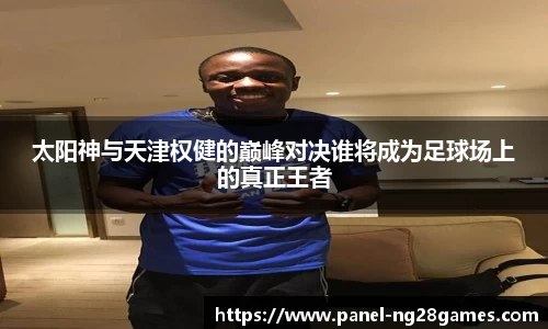 太阳神与天津权健的巅峰对决谁将成为足球场上的真正王者