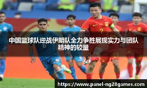 中国篮球队迎战伊朗队全力争胜展现实力与团队精神的较量